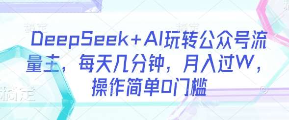 DeepSeek+AI玩转公众号流量主，每天几分钟，月入过W，操作简单0门槛-靠谱项目库