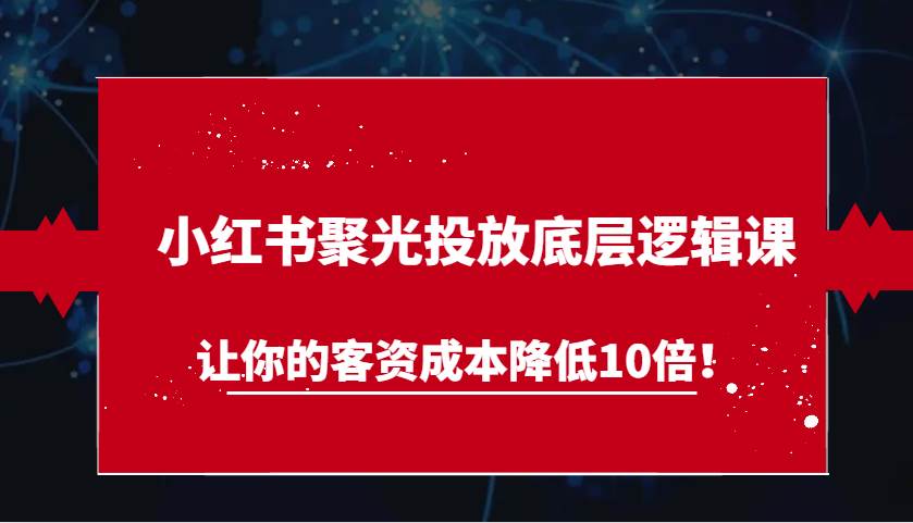 小红书聚光投放底层逻辑课，让你的客资成本降低10倍！-靠谱项目库