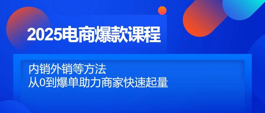 （14644期）2025电商爆款课程，内销外销等方法，从0到爆单助力商家快速起量-靠谱项目库