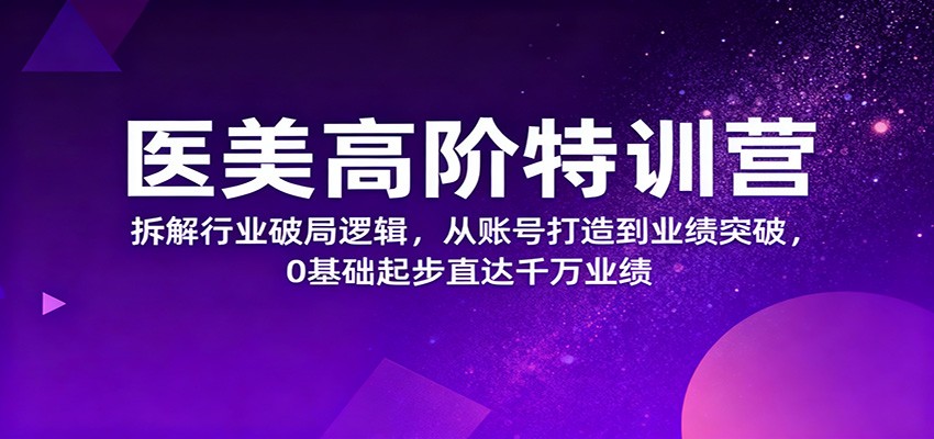 医美高阶特训营，拆解行业破局逻辑，从账号打造到业绩突破，0基础起步直达千万业绩-靠谱项目库