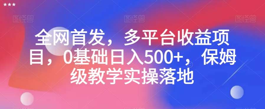 全网首发，多平台收益项目，0基础日入500+，保姆级教学实操落地【揭秘】-靠谱项目库