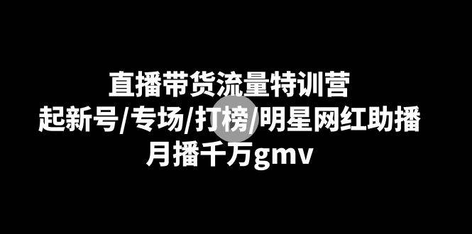 直播带货流量特训营：起新号/专场/打榜/明星网红助播，月播千万gmv-靠谱项目库