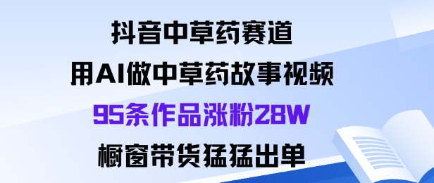 抖音中草药赛道，用Al做中草药故事视频95条作品涨粉28W，橱窗带货猛出单-靠谱项目库