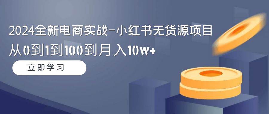 （9169期）2024全新电商实战-小红书无货源项目：从0到1到100到月入10w+-靠谱项目库