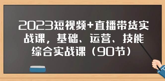 （7923期）2023短视频+直播带货实战课，基础、运营、技能综合实操课（90节）-靠谱项目库
