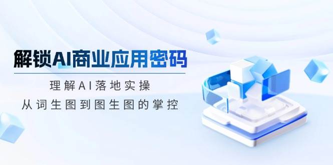 （14439期）解锁AI商业应用密码：理解AI落地实操，从词生图到图生图的掌控-靠谱项目库