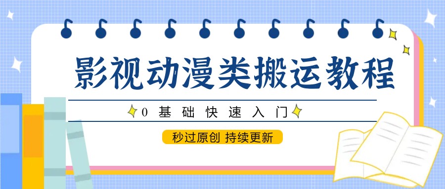 影视动漫类搬运教程，0基础快速入门，秒过原创 持续更新-靠谱项目库