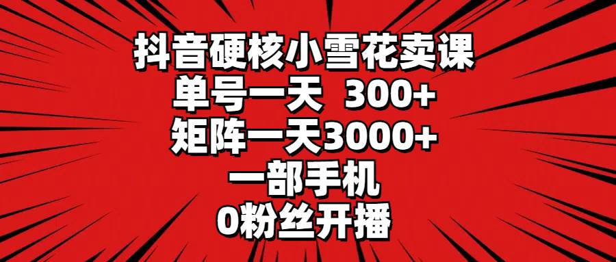 抖音硬核小雪花卖课，单号一天300+，矩阵一天3000+，一部手机0粉丝开播-靠谱项目库