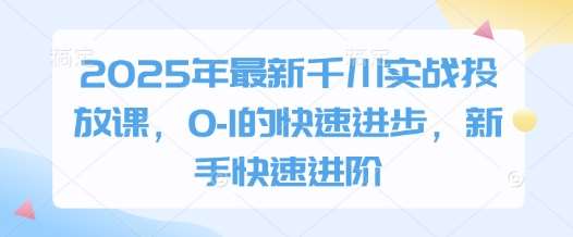 2025年最新千川实战投放课，0-1的快速进步，新手快速进阶-靠谱项目库