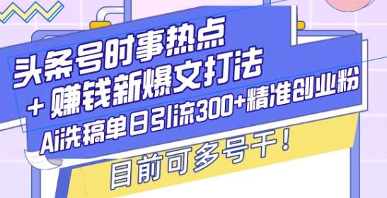 头条号时事热点+赚钱新爆文打法，Ai洗稿单日引流300+精准创业粉，目前可多号干【揭秘】-靠谱项目库