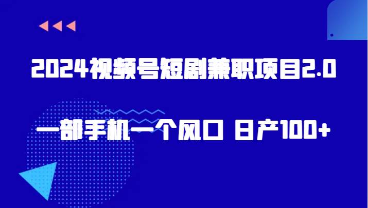 2024视频号短剧兼职项目2.0、一部手机一个风口 日产100+-靠谱项目库