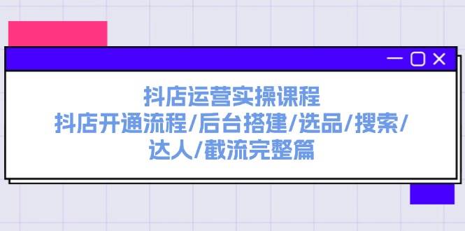 抖店运营实操课程：抖店开通流程/后台搭建/选品/搜索/达人/截流完整篇-靠谱项目库