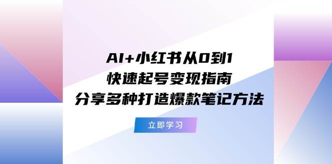 （11717期）AI+小红书从0到1快速起号变现指南：分享多种打造爆款笔记方法-靠谱项目库