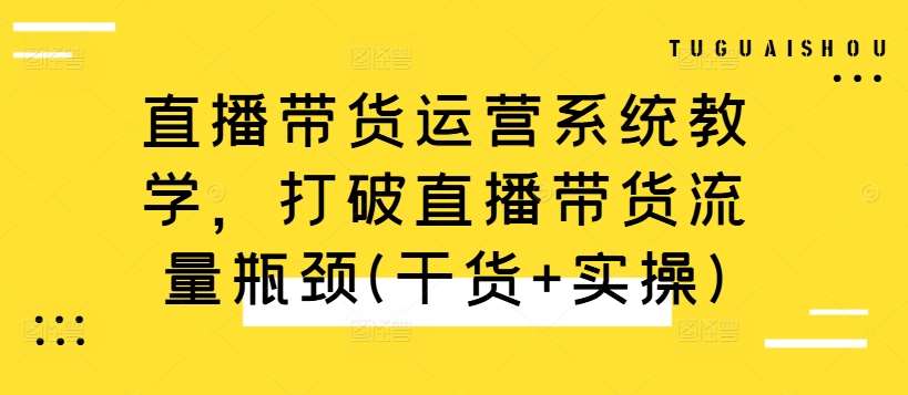 直播带货运营系统教学，打破直播带货流量瓶颈(干货+实操)-靠谱项目库
