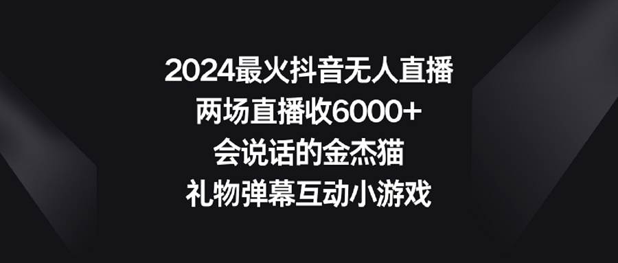（9022期）2024最火抖音无人直播，两场直播收6000+会说话的金杰猫 礼物弹幕互动小游戏-靠谱项目库
