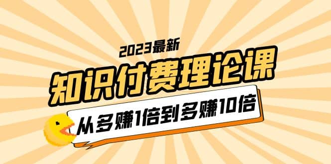 2023知识付费理论课，从多赚1倍到多赚10倍（10节视频课）-靠谱项目库