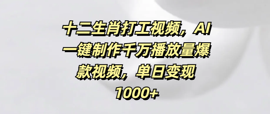十二生肖打工视频，AI一键制作千万播放量爆款视频，单日变现1000+-靠谱项目库