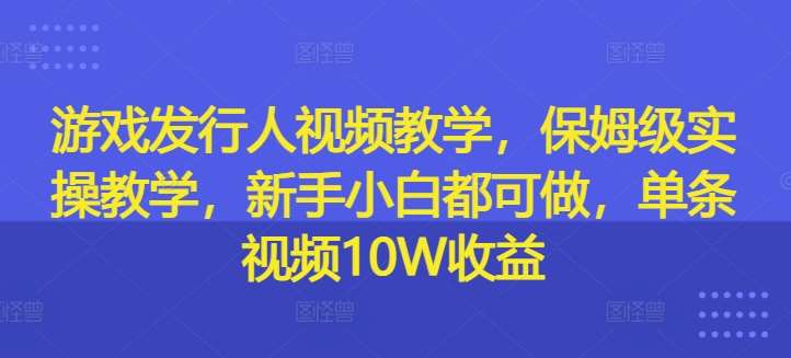 游戏发行人视频教学，保姆级实操教学，新手小白都可做，单条视频10W收益-靠谱项目库