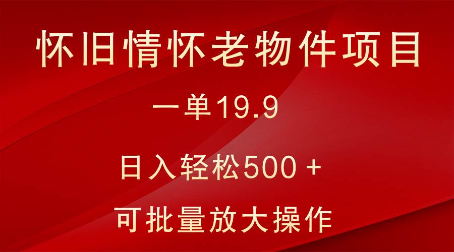 怀旧情怀老物件项目，一单19.9，日入轻松500＋，无操作难度，小白可轻松上手-靠谱项目库