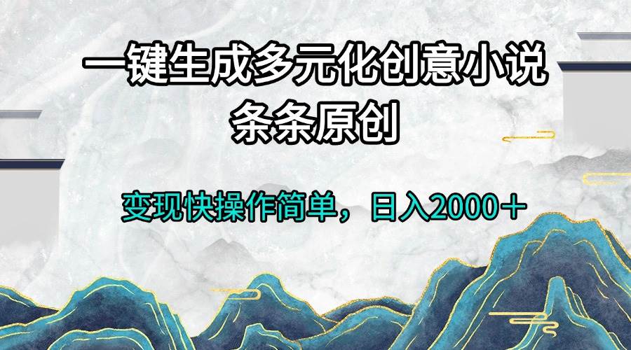 （13458期）一键生成多元化创意小说条条原创变现快操作简单日入2000＋-靠谱项目库
