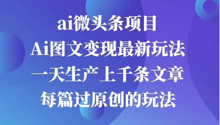 ai微头条项目，Ai图文变现最新玩法，一天生产上千条文章每篇过原创的玩法-靠谱项目库