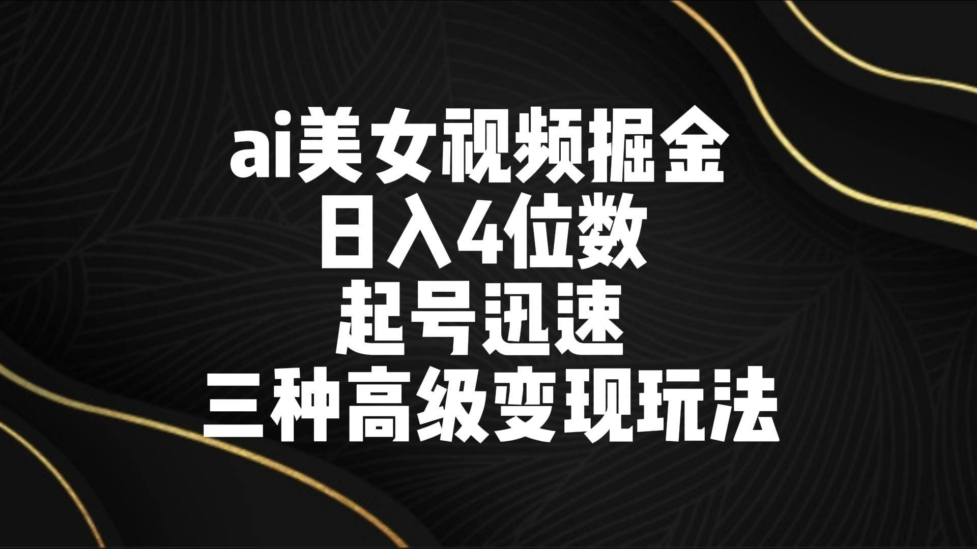 ai美女视频掘金 日入4位数 起号迅速 三种高级变现玩法-靠谱项目库