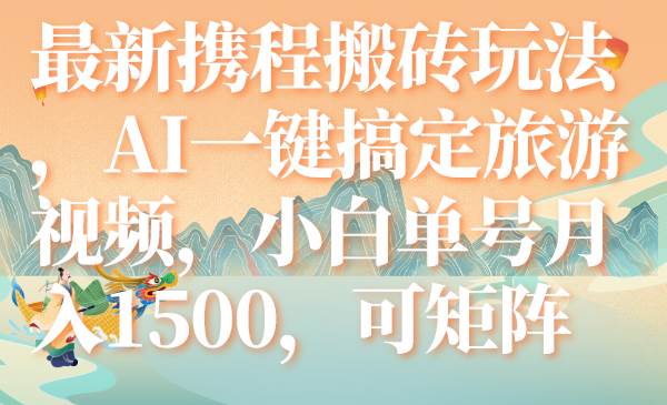 （7653期）最新携程搬砖玩法，AI一键搞定旅游视频，小白单号月入1500，可矩阵-靠谱项目库