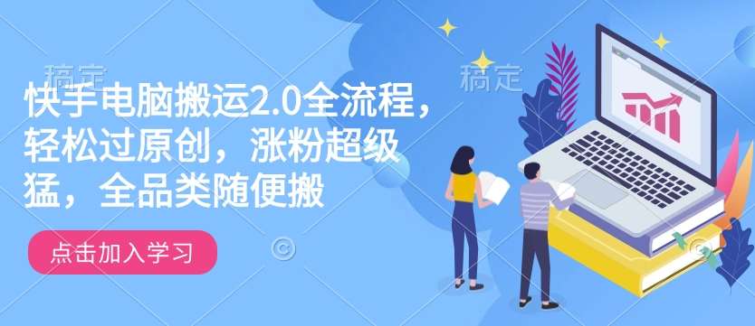 快手电脑搬运2.0全流程，轻松过原创，涨粉超级猛，全品类随便搬-靠谱项目库
