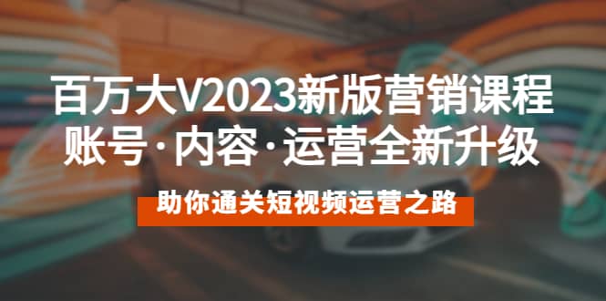 百万大V2023新版营销课 账号·内容·运营全新升级 通关短视频运营之路-靠谱项目库
