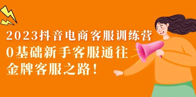 2023抖音·电商客服训练营：0基础新手客服通往金牌客服之路-靠谱项目库