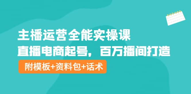 主播运营全能实操课：直播电商起号，百万播间打造（附模板+资料包+话术）-靠谱项目库