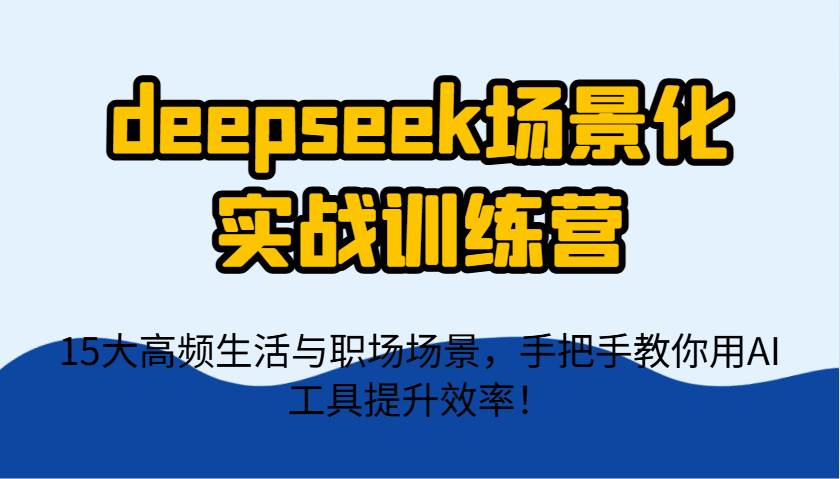 deepseek场景化实战训练营，15大高频生活与职场场景，手把手教你用AI工具提升效率！-靠谱项目库