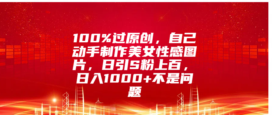 100%过原创，自己动手制作美女性感图片，日引S粉上百，日入1000+不是问题-靠谱项目库