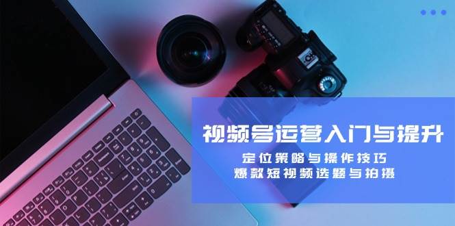 （12725期）视频号运营入门与提升：定位策略与操作技巧，爆款短视频选题与拍摄-靠谱项目库