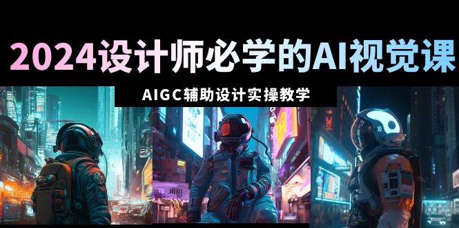 2024设计师必学的AI视觉课：AIGC辅助设计实操教学（66节课）-靠谱项目库