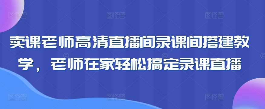 卖课老师高清直播间录课间搭建教学，老师在家轻松搞定录课直播-靠谱项目库