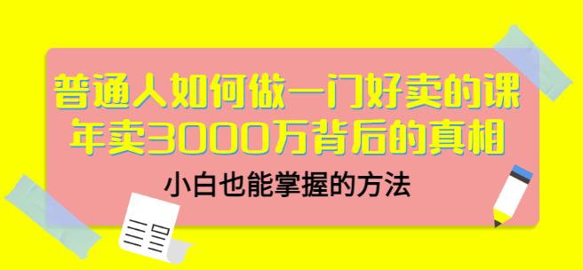 普通人如何做一门好卖的课：年卖3000万背后的真相，小白也能掌握的方法！-靠谱项目库
