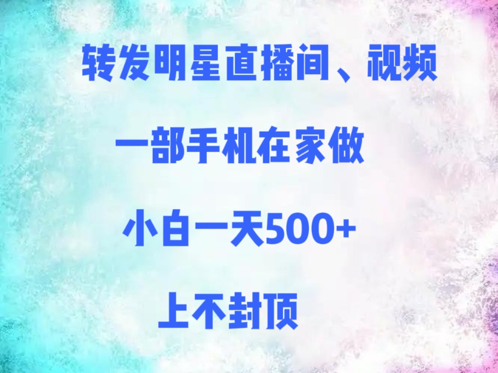 转发明星直播间、视频，一部手机在家做，小白一天500+，上不封顶-靠谱项目库