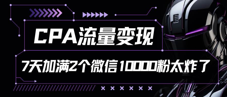 CPA流量变现，7天加满两个微信10000粉-靠谱项目库
