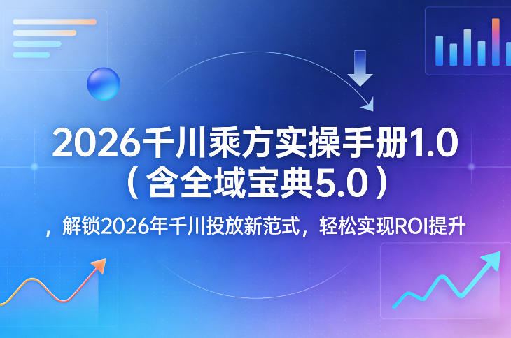 2026千川乘方实操手册1.0（含全域宝典5.0），解锁2026年千川投放新范式，轻松实现ROI提升-靠谱项目库