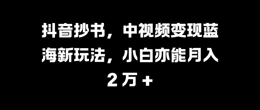 抖音抄书，中视频变现蓝海新玩法，小白亦能月入 2 万 +-靠谱项目库
