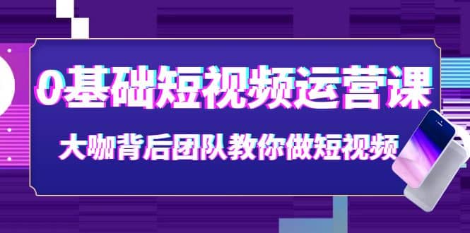 0基础短视频运营课：大咖背后团队教你做短视频（28节课时）-靠谱项目库