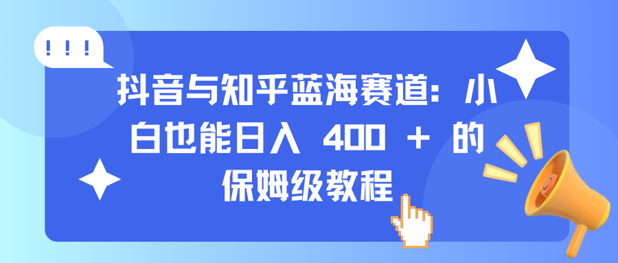 抖音与知乎蓝海赛道：小白也能日入 400 + 的保姆级教程-靠谱项目库