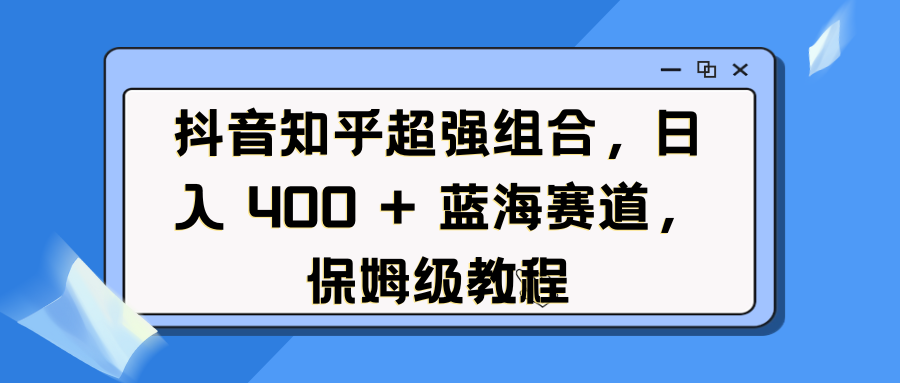 抖音知乎超强组合，日入 400 + 蓝海赛道，保姆级教程-靠谱项目库