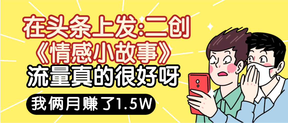 惊叹！在头条上发：二创《情感小故事》流量超级爆，我俩月单号赚了1.5W，熟悉后可以多账户操作哦！-靠谱项目库