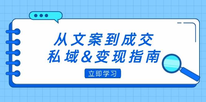 （12641期）从文案到成交，私域&变现指南：朋友圈策略+文案撰写+粉丝运营实操-靠谱项目库