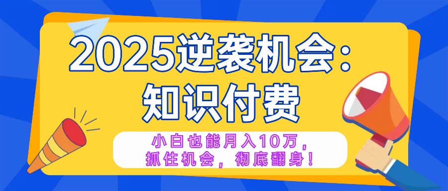 （14166期）2025逆袭项目——知识付费，小白也能月入10万年入百万，抓住机会彻底翻…-靠谱项目库