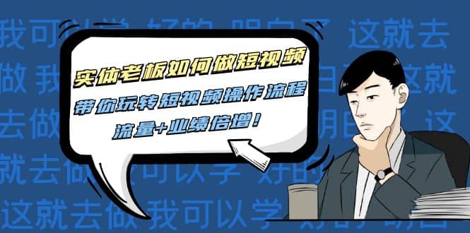 实体老板如何做短视频：带你玩转短视频全套操作流程，流量+业绩倍增-靠谱项目库