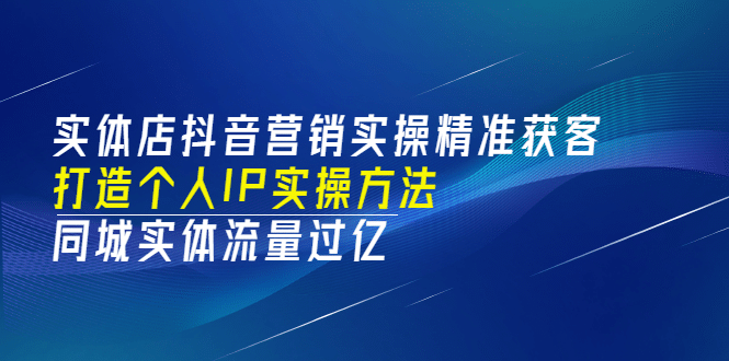 实体店抖音营销实操精准获客、打造个人IP实操方法，同城实体流量过亿(53节)-靠谱项目库