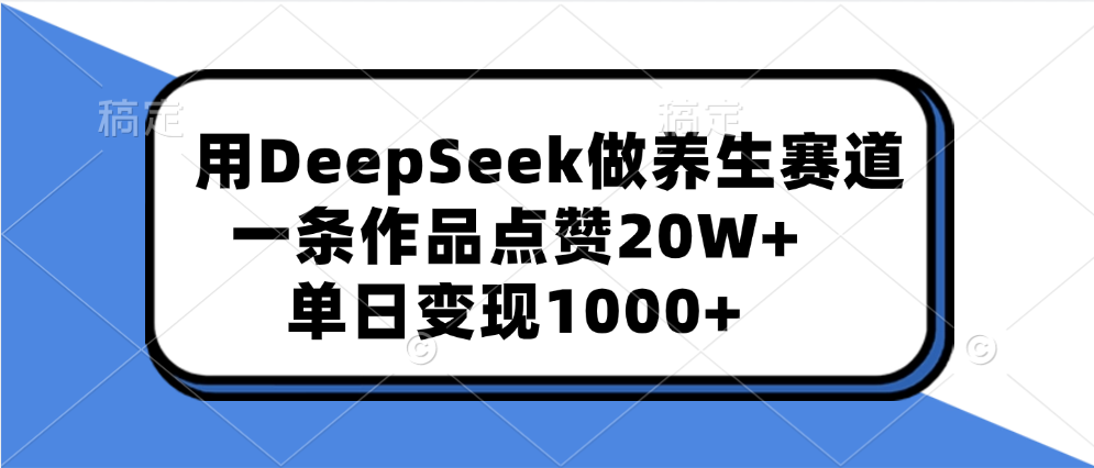 用DeepSeek做养生赛道，一条作品点赞20W+，单日变现1000+-靠谱项目库